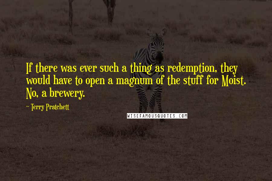 Terry Pratchett Quotes: If there was ever such a thing as redemption, they would have to open a magnum of the stuff for Moist. No, a brewery.