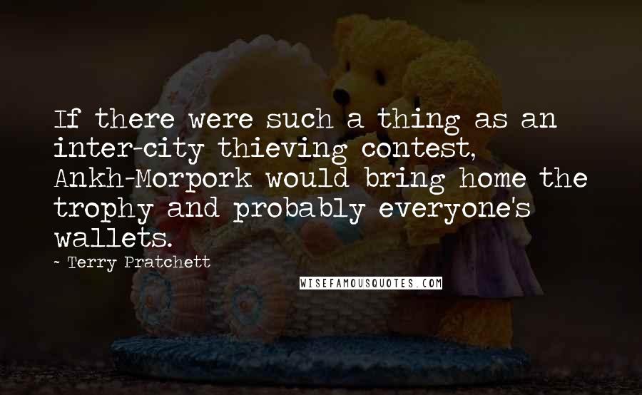 Terry Pratchett Quotes: If there were such a thing as an inter-city thieving contest, Ankh-Morpork would bring home the trophy and probably everyone's wallets.