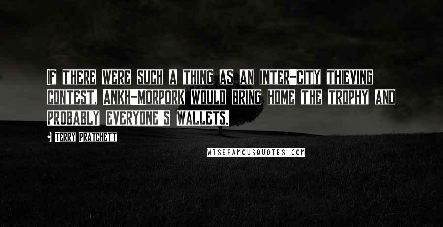 Terry Pratchett Quotes: If there were such a thing as an inter-city thieving contest, Ankh-Morpork would bring home the trophy and probably everyone's wallets.