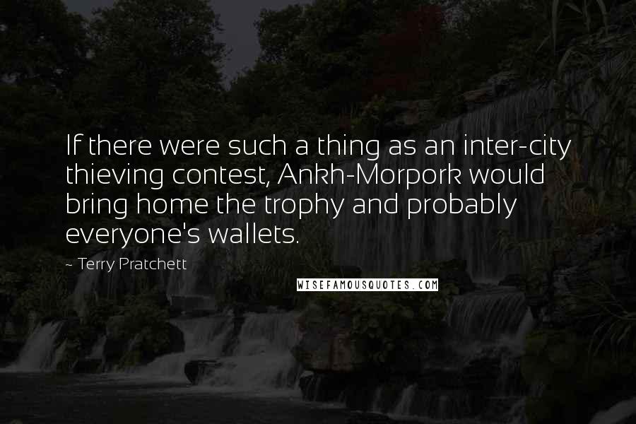 Terry Pratchett Quotes: If there were such a thing as an inter-city thieving contest, Ankh-Morpork would bring home the trophy and probably everyone's wallets.