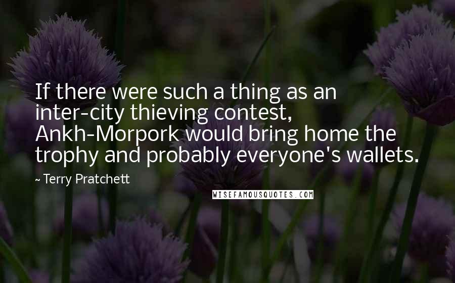 Terry Pratchett Quotes: If there were such a thing as an inter-city thieving contest, Ankh-Morpork would bring home the trophy and probably everyone's wallets.