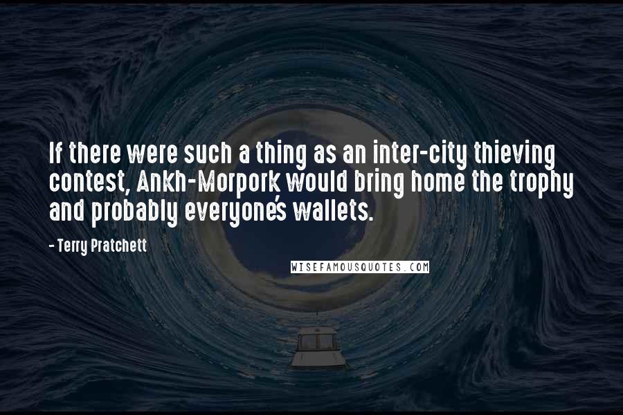 Terry Pratchett Quotes: If there were such a thing as an inter-city thieving contest, Ankh-Morpork would bring home the trophy and probably everyone's wallets.