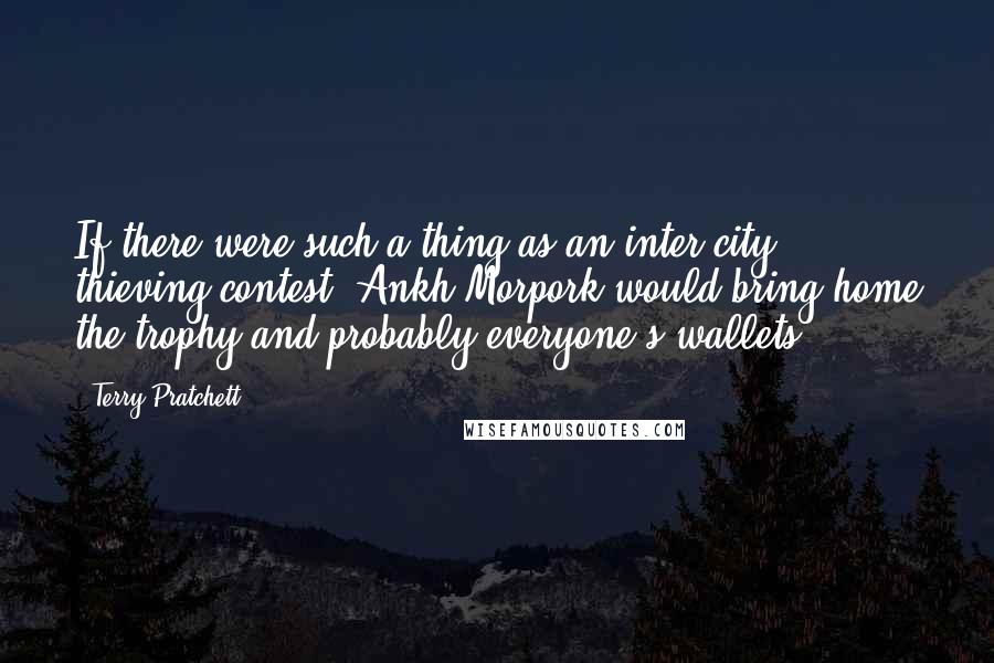 Terry Pratchett Quotes: If there were such a thing as an inter-city thieving contest, Ankh-Morpork would bring home the trophy and probably everyone's wallets.