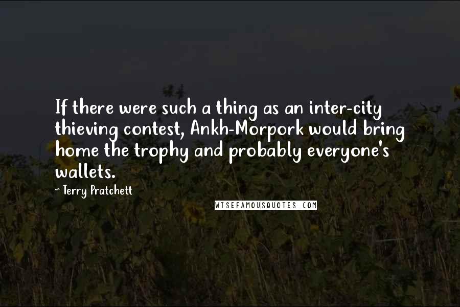 Terry Pratchett Quotes: If there were such a thing as an inter-city thieving contest, Ankh-Morpork would bring home the trophy and probably everyone's wallets.