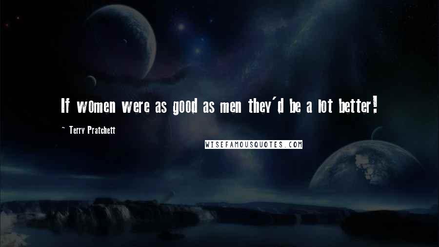 Terry Pratchett Quotes: If women were as good as men they'd be a lot better!