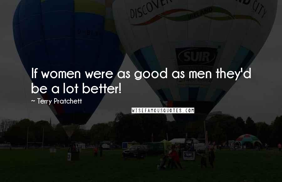 Terry Pratchett Quotes: If women were as good as men they'd be a lot better!