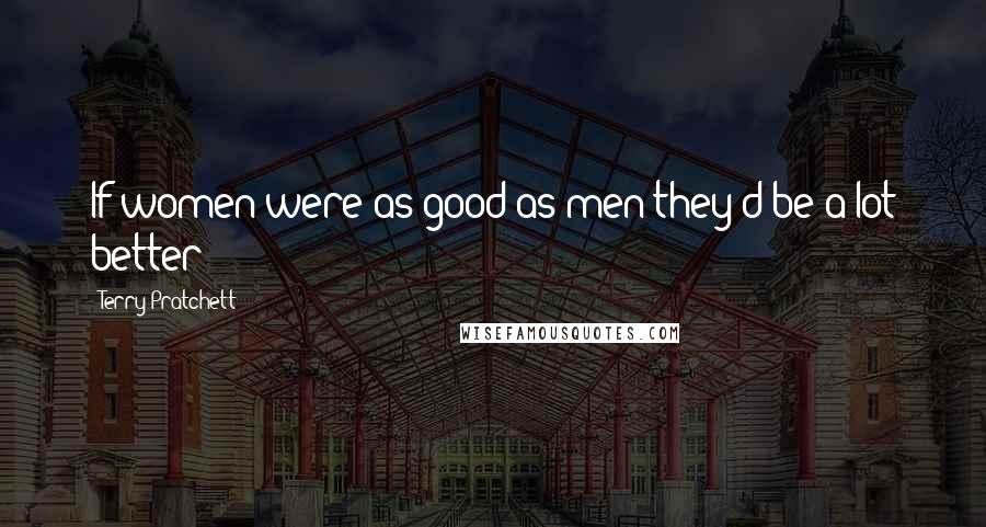 Terry Pratchett Quotes: If women were as good as men they'd be a lot better!