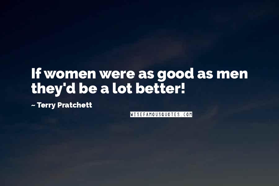 Terry Pratchett Quotes: If women were as good as men they'd be a lot better!