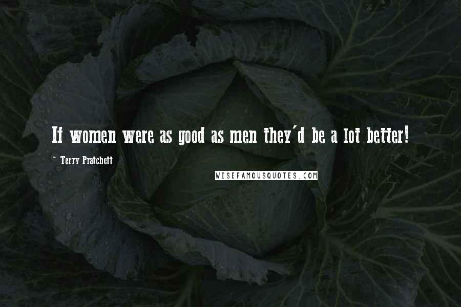 Terry Pratchett Quotes: If women were as good as men they'd be a lot better!