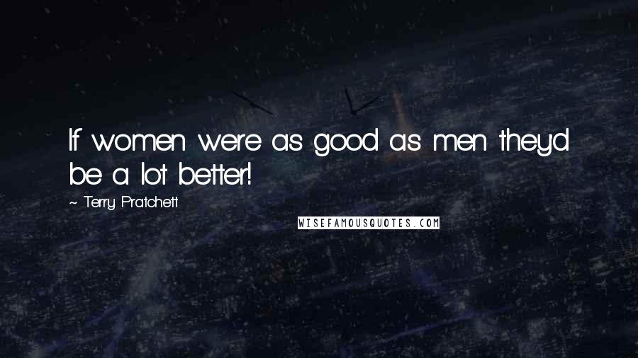 Terry Pratchett Quotes: If women were as good as men they'd be a lot better!