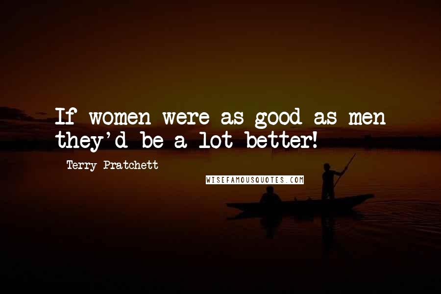 Terry Pratchett Quotes: If women were as good as men they'd be a lot better!