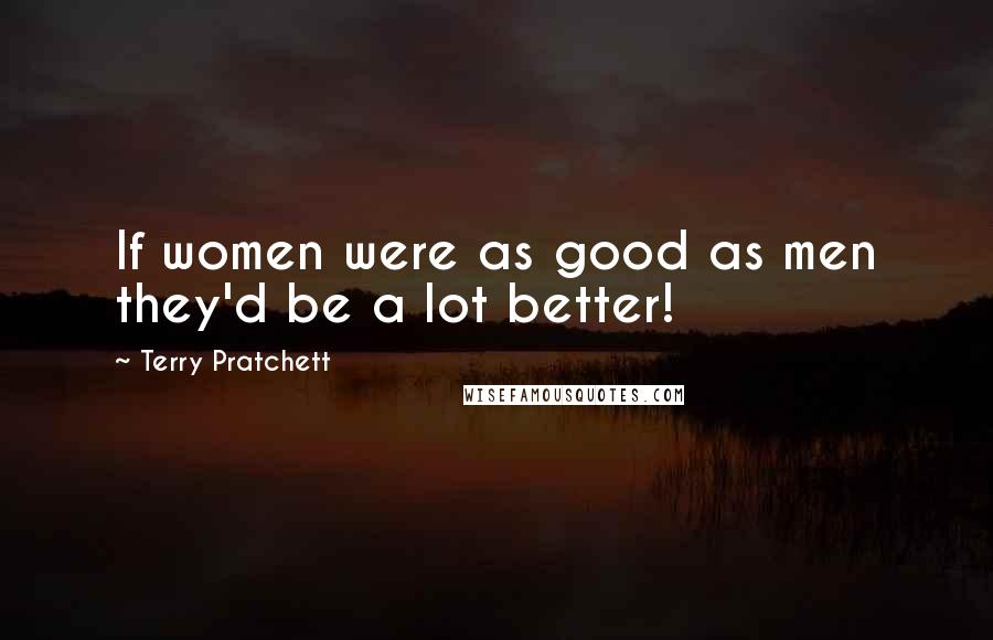 Terry Pratchett Quotes: If women were as good as men they'd be a lot better!