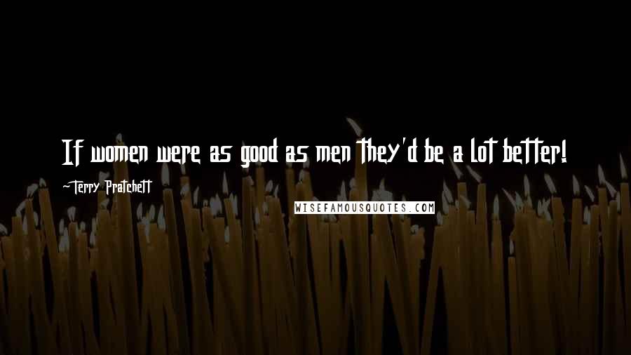Terry Pratchett Quotes: If women were as good as men they'd be a lot better!