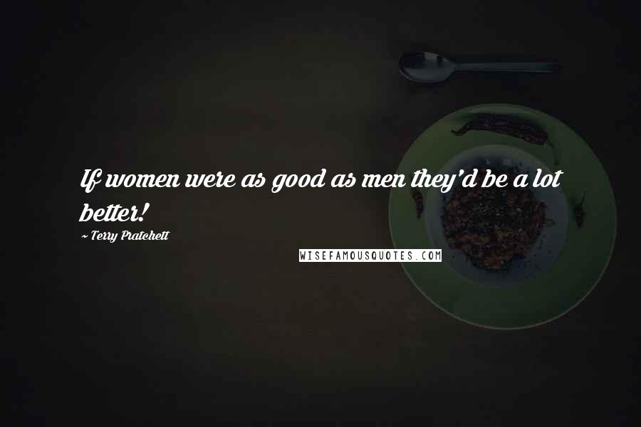 Terry Pratchett Quotes: If women were as good as men they'd be a lot better!