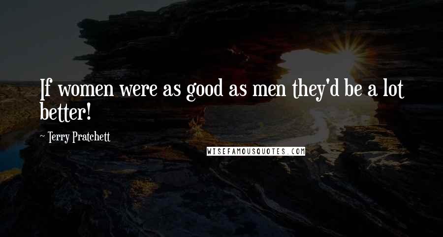Terry Pratchett Quotes: If women were as good as men they'd be a lot better!
