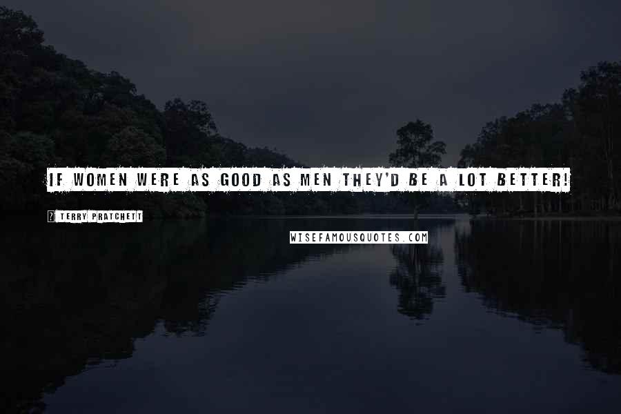 Terry Pratchett Quotes: If women were as good as men they'd be a lot better!