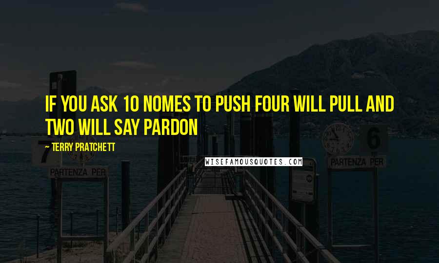 Terry Pratchett Quotes: If you ask 10 nomes to push four will pull and two will say pardon