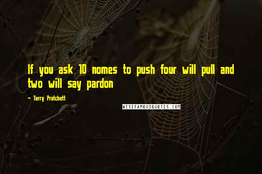 Terry Pratchett Quotes: If you ask 10 nomes to push four will pull and two will say pardon