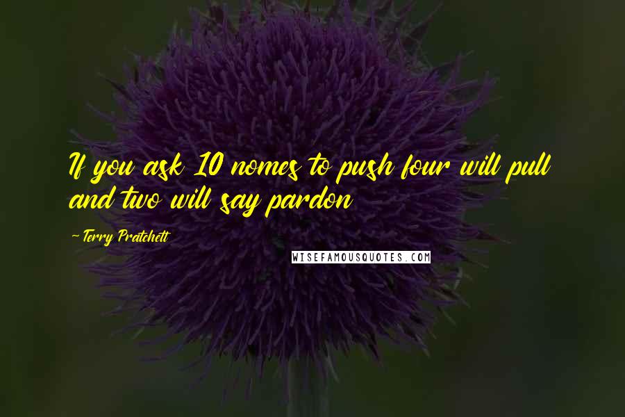 Terry Pratchett Quotes: If you ask 10 nomes to push four will pull and two will say pardon