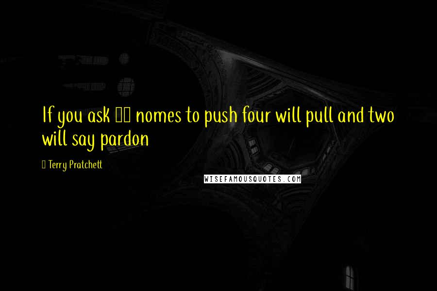 Terry Pratchett Quotes: If you ask 10 nomes to push four will pull and two will say pardon