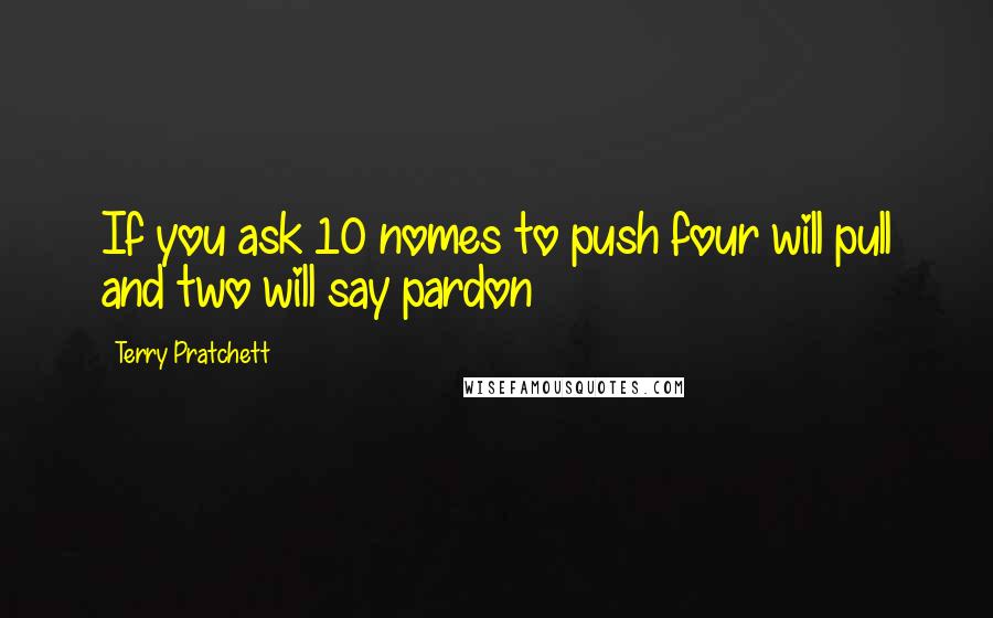 Terry Pratchett Quotes: If you ask 10 nomes to push four will pull and two will say pardon