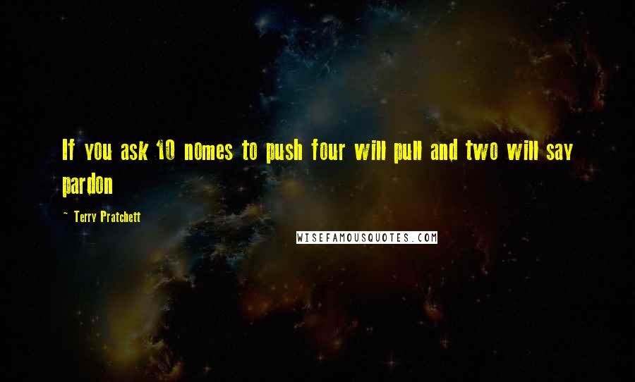 Terry Pratchett Quotes: If you ask 10 nomes to push four will pull and two will say pardon