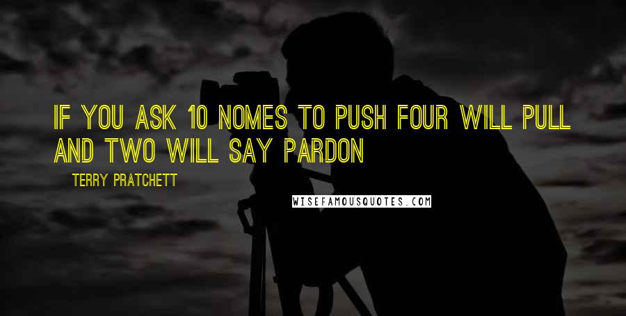 Terry Pratchett Quotes: If you ask 10 nomes to push four will pull and two will say pardon