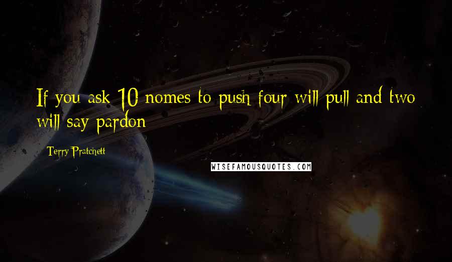 Terry Pratchett Quotes: If you ask 10 nomes to push four will pull and two will say pardon