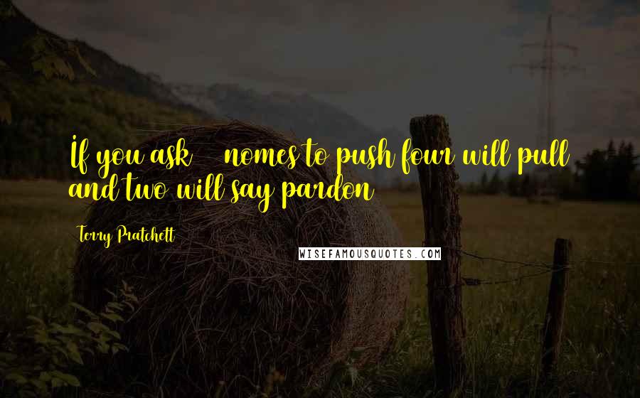 Terry Pratchett Quotes: If you ask 10 nomes to push four will pull and two will say pardon