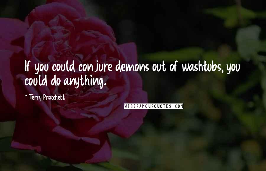 Terry Pratchett Quotes: If you could conjure demons out of washtubs, you could do anything.