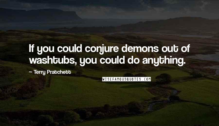 Terry Pratchett Quotes: If you could conjure demons out of washtubs, you could do anything.