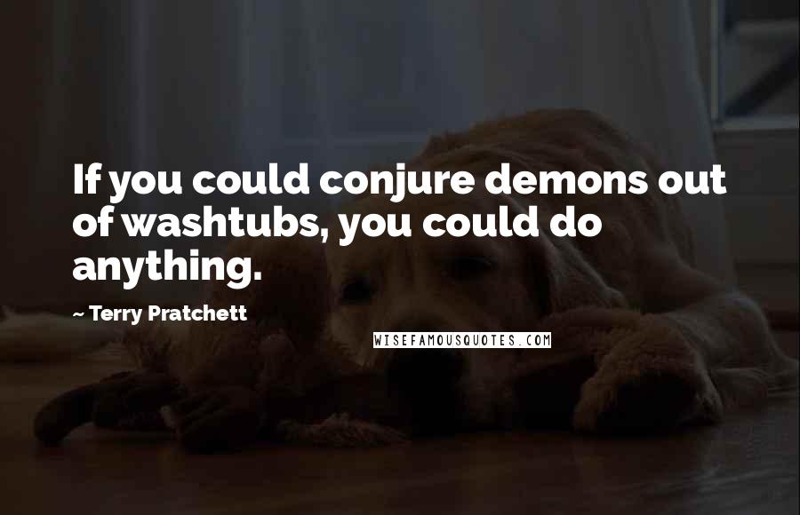 Terry Pratchett Quotes: If you could conjure demons out of washtubs, you could do anything.
