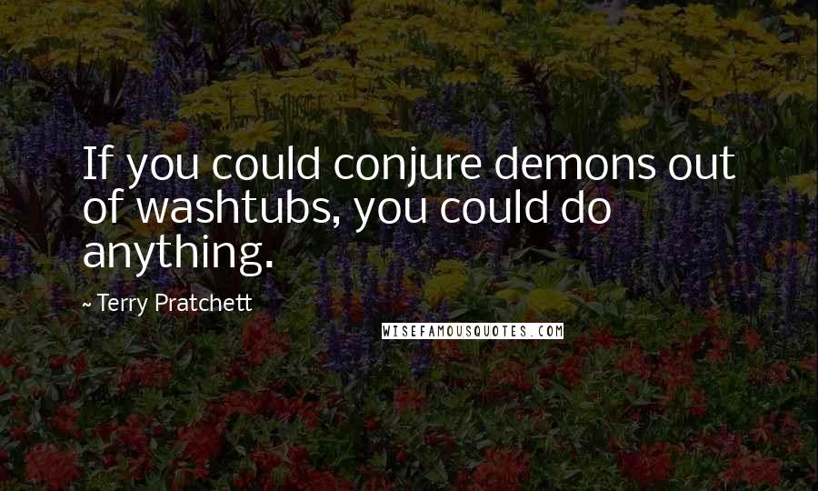 Terry Pratchett Quotes: If you could conjure demons out of washtubs, you could do anything.