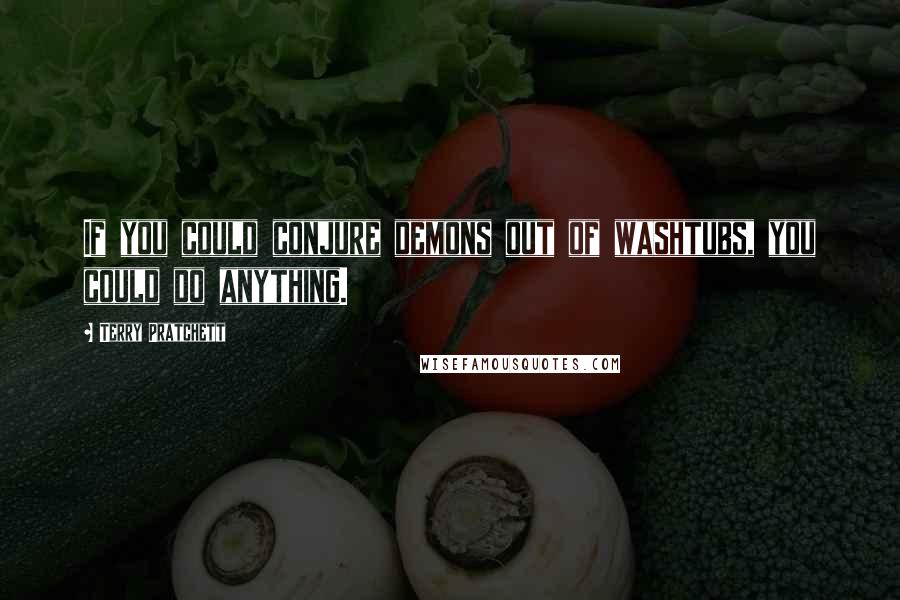 Terry Pratchett Quotes: If you could conjure demons out of washtubs, you could do anything.