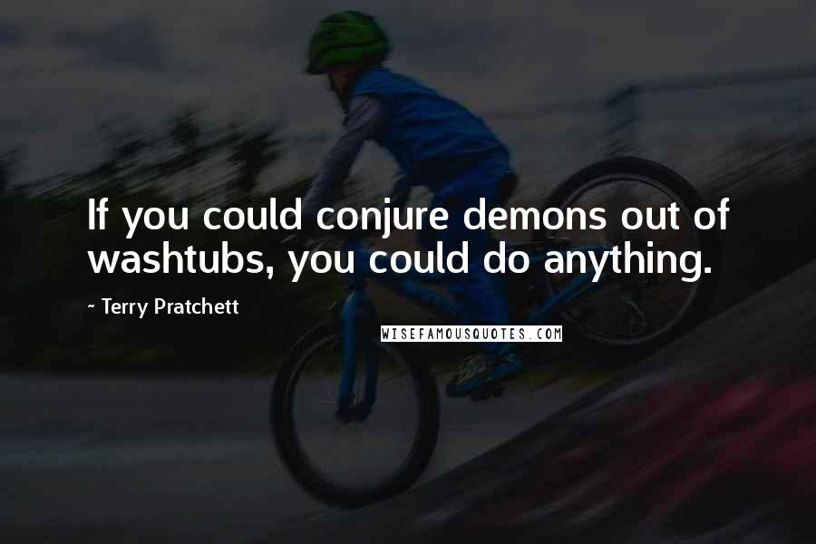 Terry Pratchett Quotes: If you could conjure demons out of washtubs, you could do anything.