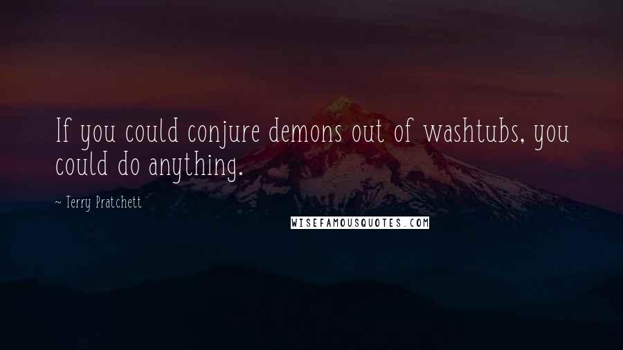 Terry Pratchett Quotes: If you could conjure demons out of washtubs, you could do anything.