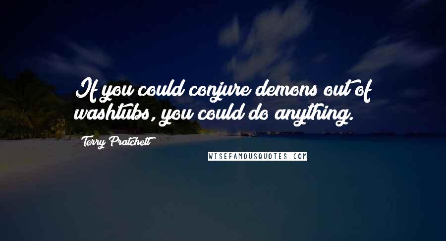 Terry Pratchett Quotes: If you could conjure demons out of washtubs, you could do anything.