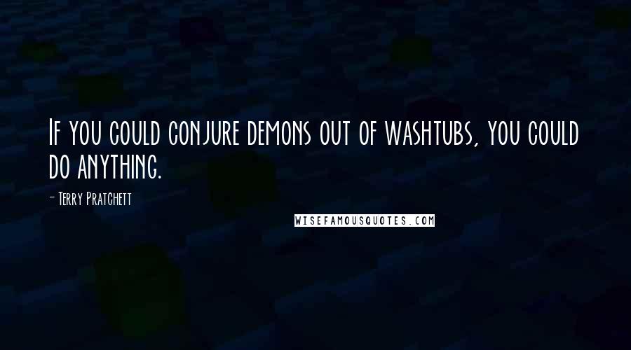 Terry Pratchett Quotes: If you could conjure demons out of washtubs, you could do anything.