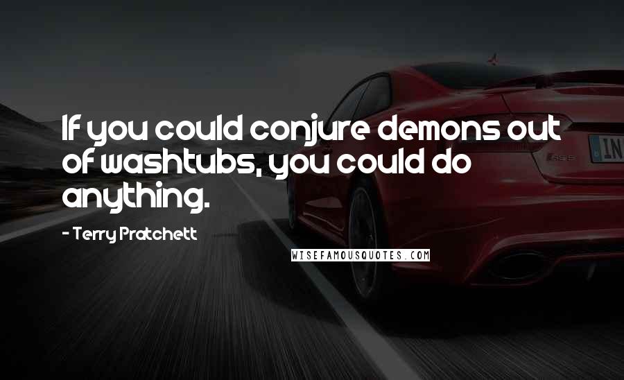 Terry Pratchett Quotes: If you could conjure demons out of washtubs, you could do anything.