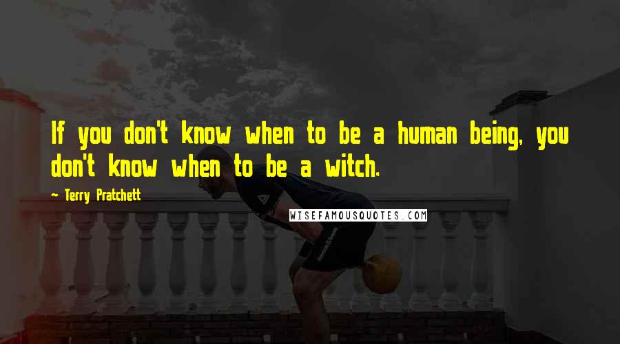 Terry Pratchett Quotes: If you don't know when to be a human being, you don't know when to be a witch.