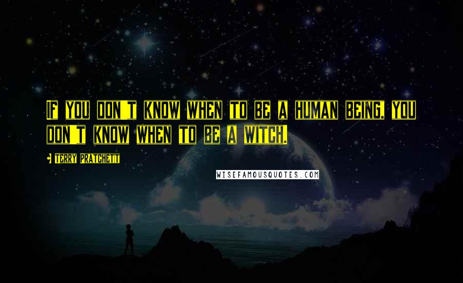 Terry Pratchett Quotes: If you don't know when to be a human being, you don't know when to be a witch.