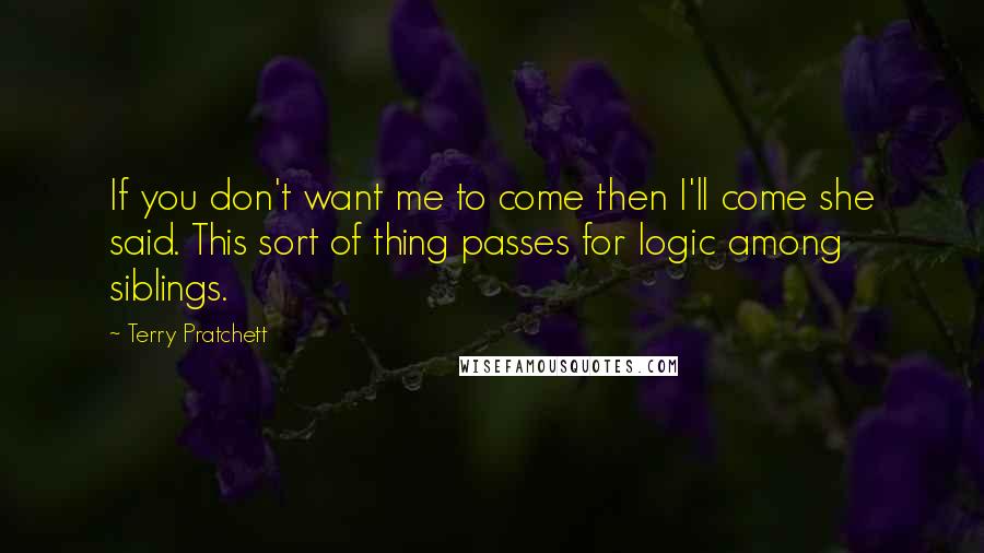 Terry Pratchett Quotes: If you don't want me to come then I'll come she said. This sort of thing passes for logic among siblings.