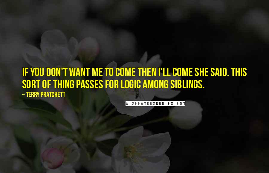 Terry Pratchett Quotes: If you don't want me to come then I'll come she said. This sort of thing passes for logic among siblings.