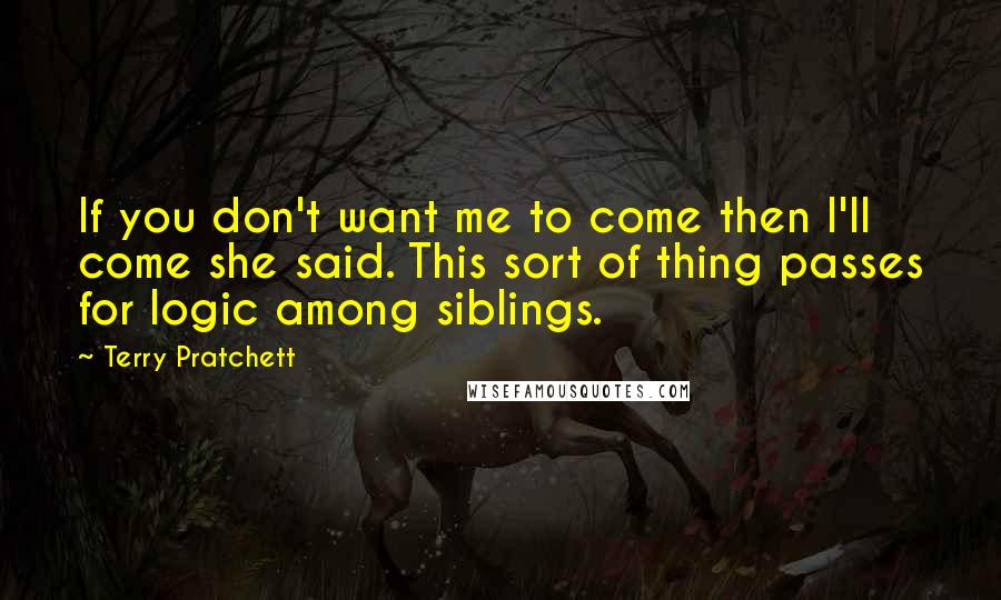 Terry Pratchett Quotes: If you don't want me to come then I'll come she said. This sort of thing passes for logic among siblings.