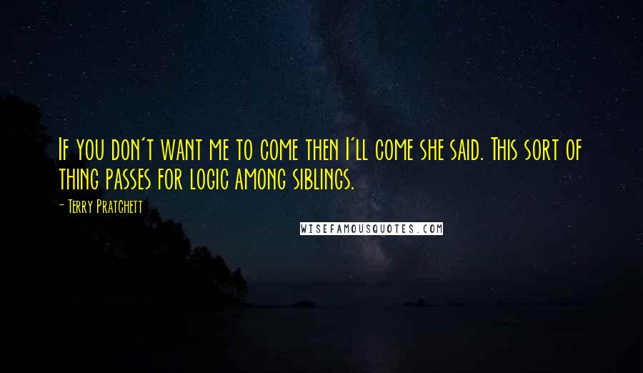 Terry Pratchett Quotes: If you don't want me to come then I'll come she said. This sort of thing passes for logic among siblings.