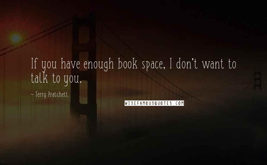 Terry Pratchett Quotes: If you have enough book space, I don't want to talk to you.