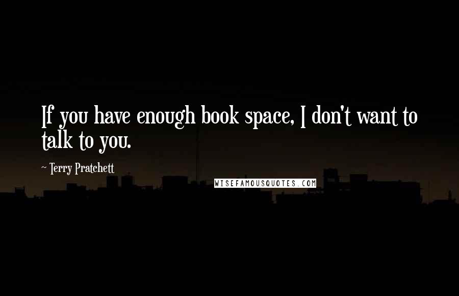 Terry Pratchett Quotes: If you have enough book space, I don't want to talk to you.