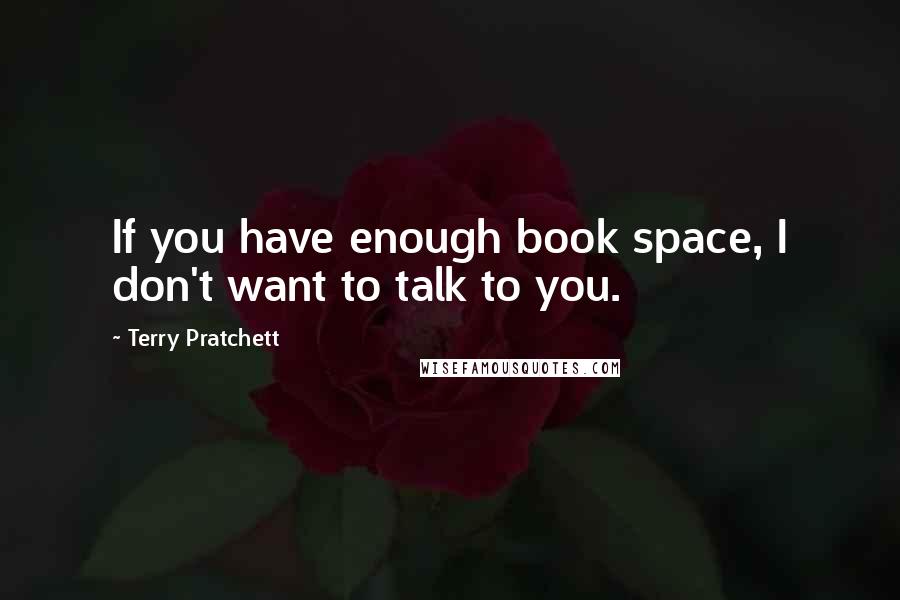 Terry Pratchett Quotes: If you have enough book space, I don't want to talk to you.