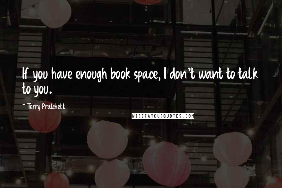 Terry Pratchett Quotes: If you have enough book space, I don't want to talk to you.