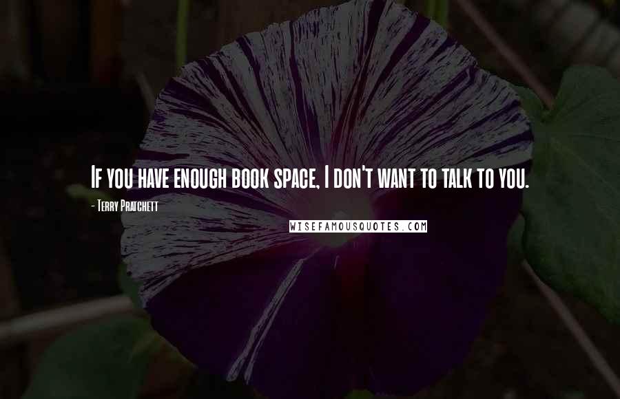 Terry Pratchett Quotes: If you have enough book space, I don't want to talk to you.